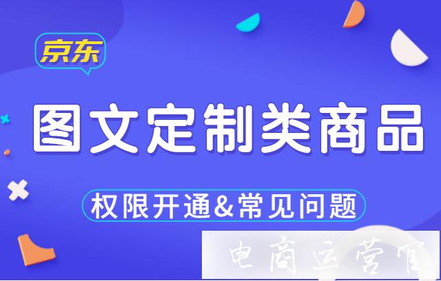 京東的圖文定制類商品如何開通權(quán)限?常見問(wèn)題有哪些?